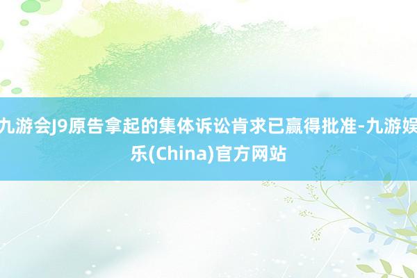 九游会J9原告拿起的集体诉讼肯求已赢得批准-九游娱乐(China)官方网站