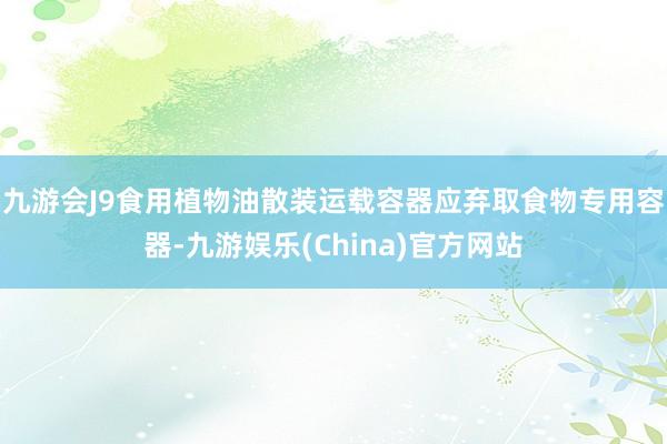 九游会J9　　食用植物油散装运载容器应弃取食物专用容器-九游娱乐(China)官方网站