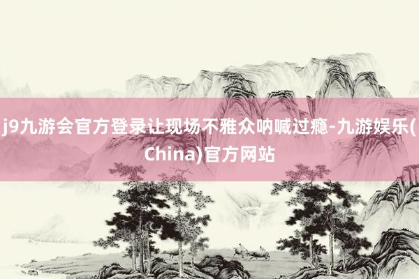 j9九游会官方登录让现场不雅众呐喊过瘾-九游娱乐(China)官方网站