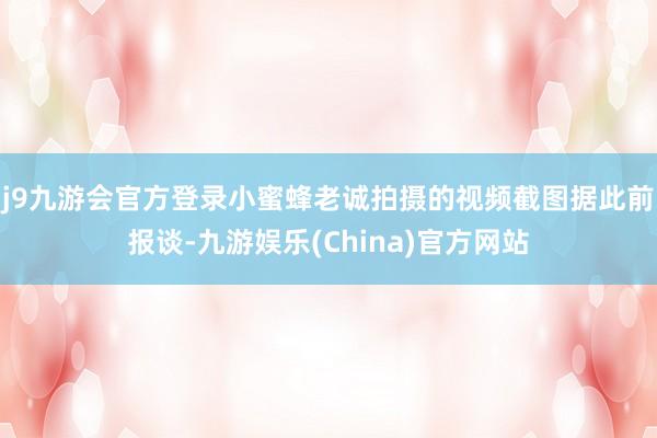 j9九游会官方登录小蜜蜂老诚拍摄的视频截图　　据此前报谈-九游娱乐(China)官方网站