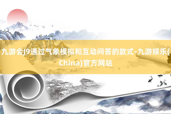九游会J9通过气象模拟和互动问答的款式-九游娱乐(China)官方网站