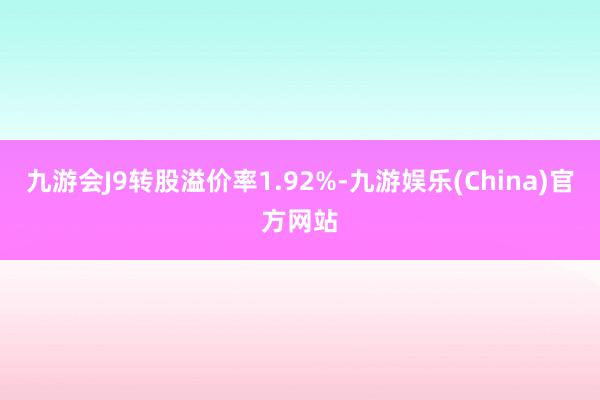 九游会J9转股溢价率1.92%-九游娱乐(China)官方网站
