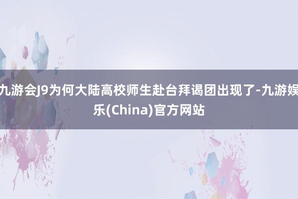 九游会J9为何大陆高校师生赴台拜谒团出现了-九游娱乐(China)官方网站