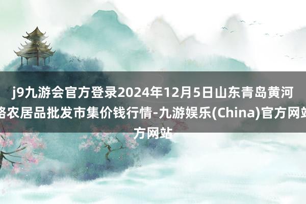 j9九游会官方登录2024年12月5日山东青岛黄河路农居品批发市集价钱行情-九游娱乐(China)官方网站