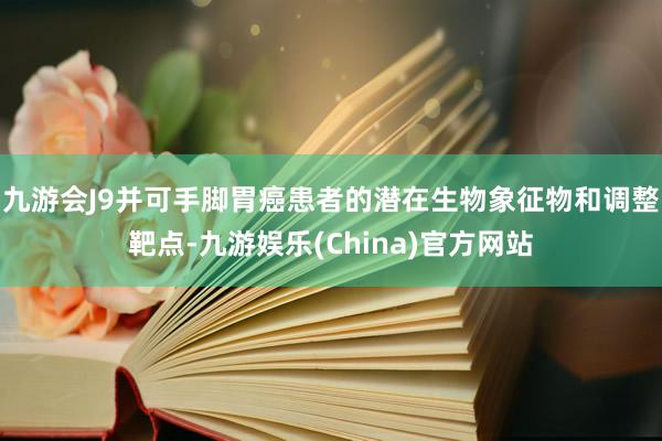 九游会J9并可手脚胃癌患者的潜在生物象征物和调整靶点-九游娱乐(China)官方网站