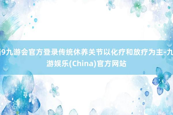 j9九游会官方登录传统休养关节以化疗和放疗为主-九游娱乐(China)官方网站