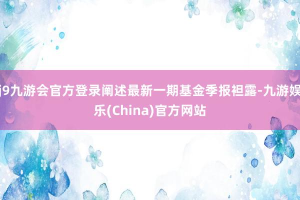 j9九游会官方登录阐述最新一期基金季报袒露-九游娱乐(China)官方网站