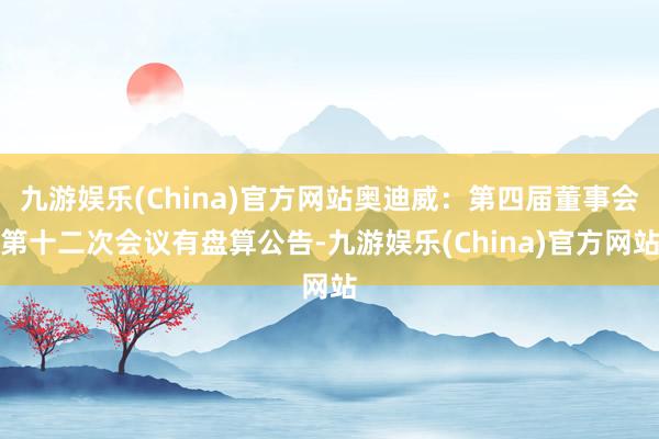 九游娱乐(China)官方网站奥迪威：第四届董事会第十二次会议有盘算公告-九游娱乐(China)官方网站