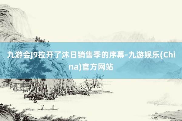 九游会J9拉开了沐日销售季的序幕-九游娱乐(China)官方网站