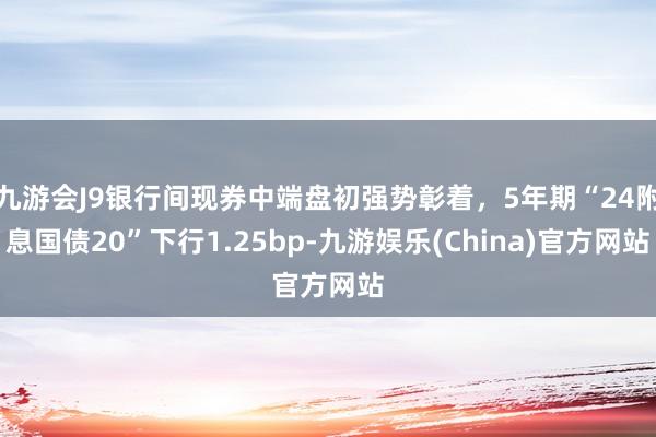 九游会J9银行间现券中端盘初强势彰着，5年期“24附息国债20”下行1.25bp-九游娱乐(China)官方网站
