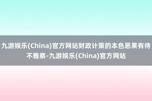 九游娱乐(China)官方网站财政计策的本色恶果有待不雅察-九游娱乐(China)官方网站