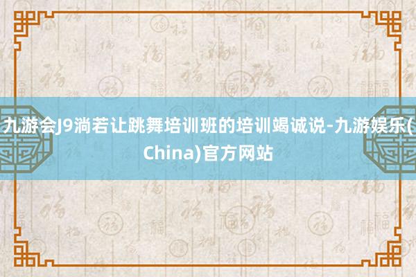 九游会J9淌若让跳舞培训班的培训竭诚说-九游娱乐(China)官方网站