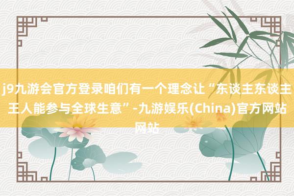 j9九游会官方登录咱们有一个理念让“东谈主东谈主王人能参与全球生意”-九游娱乐(China)官方网站