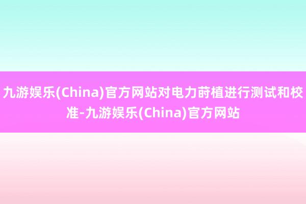 九游娱乐(China)官方网站对电力莳植进行测试和校准-九游娱乐(China)官方网站