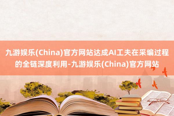 九游娱乐(China)官方网站达成AI工夫在采编过程的全链深度利用-九游娱乐(China)官方网站