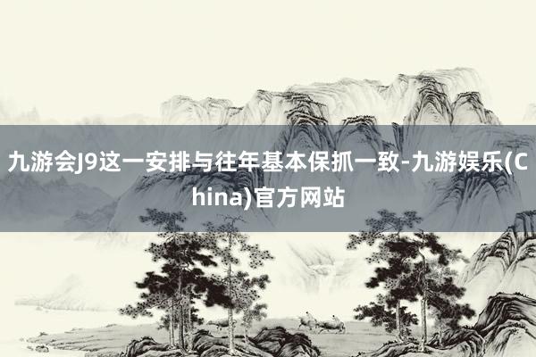 九游会J9这一安排与往年基本保抓一致-九游娱乐(China)官方网站