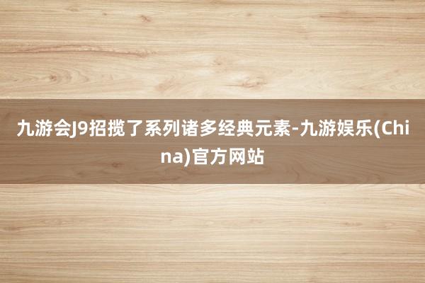 九游会J9招揽了系列诸多经典元素-九游娱乐(China)官方网站
