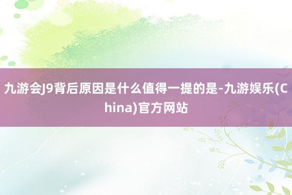 九游会J9背后原因是什么值得一提的是-九游娱乐(China)官方网站