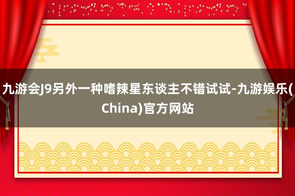九游会J9另外一种嗜辣星东谈主不错试试-九游娱乐(China)官方网站