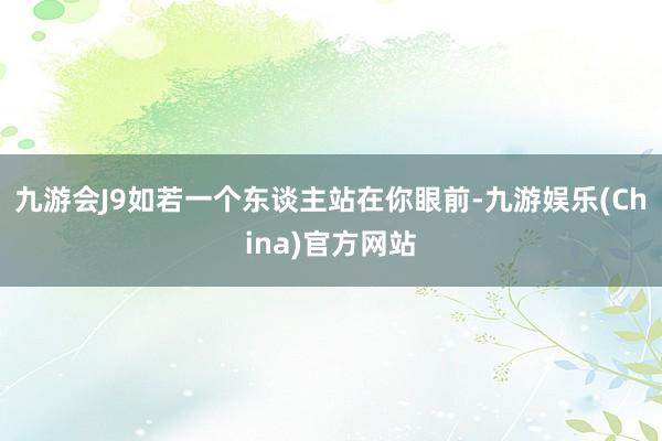 九游会J9如若一个东谈主站在你眼前-九游娱乐(China)官方网站