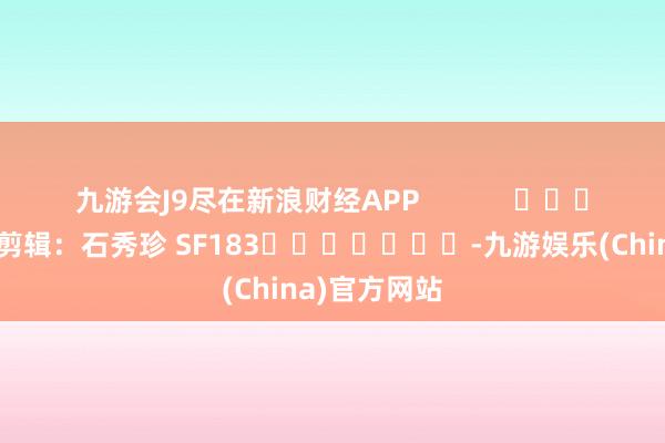 九游会J9尽在新浪财经APP            						背负剪辑：石秀珍 SF183							-九游娱乐(China)官方网站