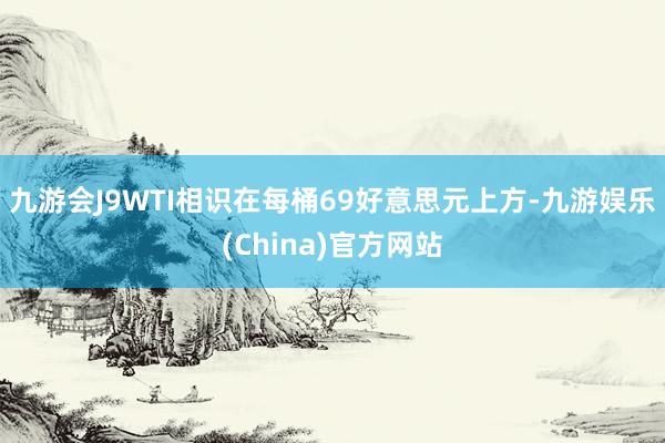 九游会J9　　WTI相识在每桶69好意思元上方-九游娱乐(China)官方网站