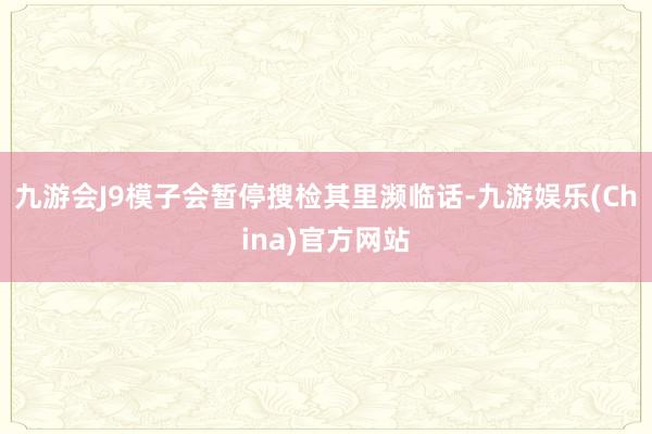 九游会J9模子会暂停搜检其里濒临话-九游娱乐(China)官方网站