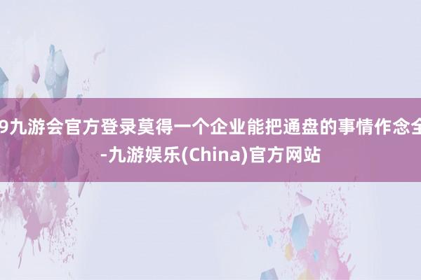 j9九游会官方登录莫得一个企业能把通盘的事情作念全-九游娱乐(China)官方网站