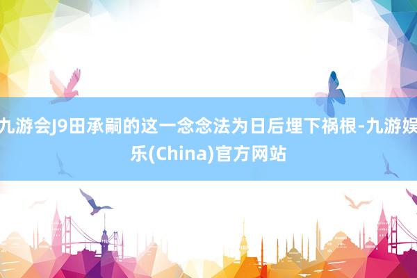 九游会J9田承嗣的这一念念法为日后埋下祸根-九游娱乐(China)官方网站