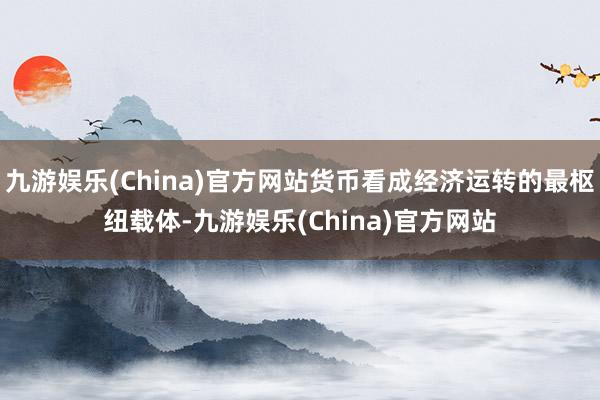 九游娱乐(China)官方网站货币看成经济运转的最枢纽载体-九游娱乐(China)官方网站
