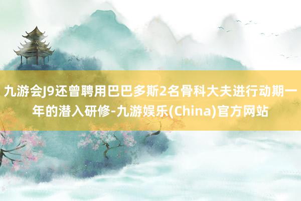 九游会J9还曾聘用巴巴多斯2名骨科大夫进行动期一年的潜入研修-九游娱乐(China)官方网站