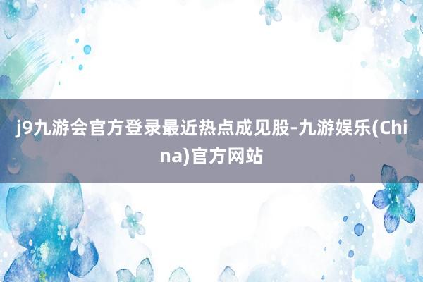 j9九游会官方登录最近热点成见股-九游娱乐(China)官方网站