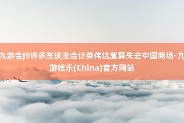 九游会J9许多东谈主合计英伟达就算失去中国商场-九游娱乐(China)官方网站