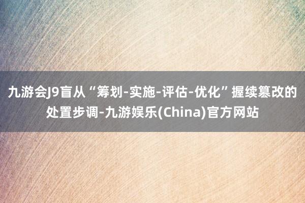 九游会J9盲从“筹划-实施-评估-优化”握续篡改的处置步调-九游娱乐(China)官方网站