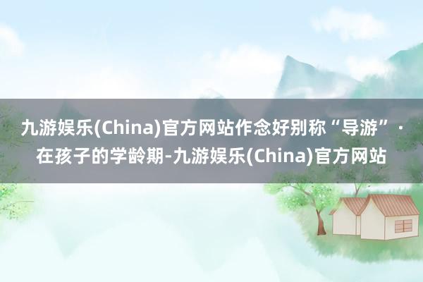 九游娱乐(China)官方网站作念好别称“导游” ·在孩子的学龄期-九游娱乐(China)官方网站