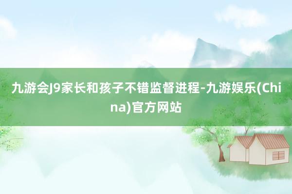 九游会J9家长和孩子不错监督进程-九游娱乐(China)官方网站