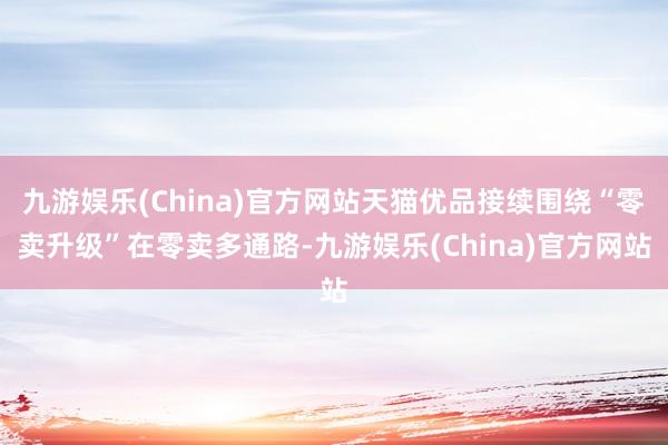 九游娱乐(China)官方网站天猫优品接续围绕“零卖升级”在零卖多通路-九游娱乐(China)官方网站