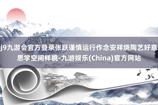 j9九游会官方登录张跃谨慎运行作念安祥烧陶艺好意思学空间样貌-九游娱乐(China)官方网站