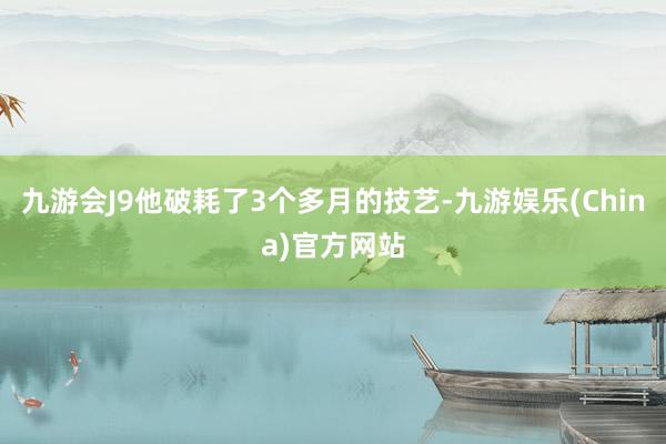 九游会J9他破耗了3个多月的技艺-九游娱乐(China)官方网站