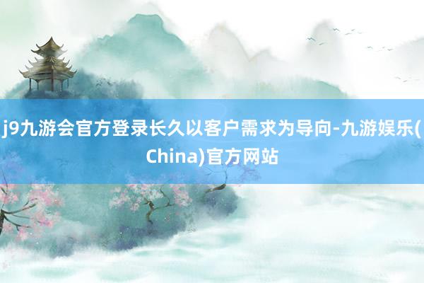 j9九游会官方登录长久以客户需求为导向-九游娱乐(China)官方网站