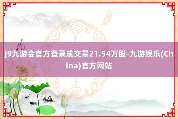 j9九游会官方登录成交量21.54万股-九游娱乐(China)官方网站