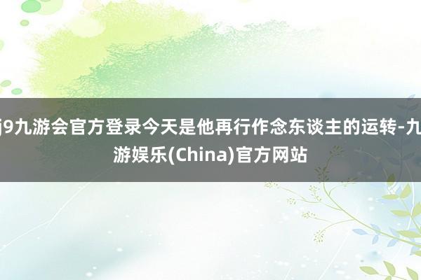 j9九游会官方登录今天是他再行作念东谈主的运转-九游娱乐(China)官方网站