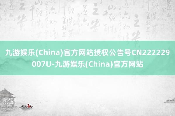九游娱乐(China)官方网站授权公告号CN222229007U-九游娱乐(China)官方网站