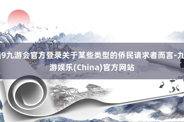 j9九游会官方登录关于某些类型的侨民请求者而言-九游娱乐(China)官方网站