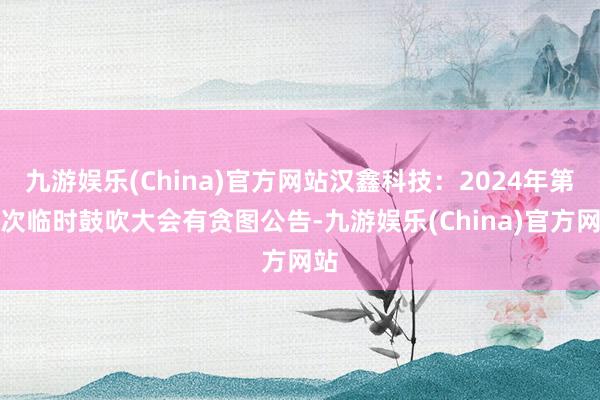 九游娱乐(China)官方网站汉鑫科技：2024年第一次临时鼓吹大会有贪图公告-九游娱乐(China)官方网站