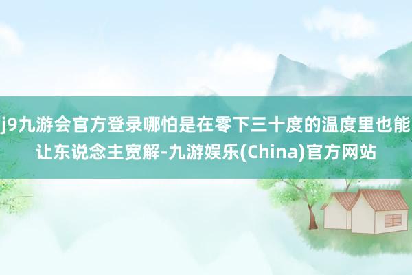 j9九游会官方登录哪怕是在零下三十度的温度里也能让东说念主宽解-九游娱乐(China)官方网站