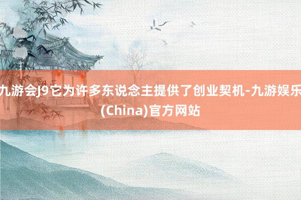 九游会J9它为许多东说念主提供了创业契机-九游娱乐(China)官方网站