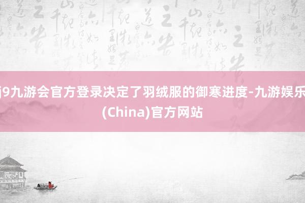 j9九游会官方登录决定了羽绒服的御寒进度-九游娱乐(China)官方网站
