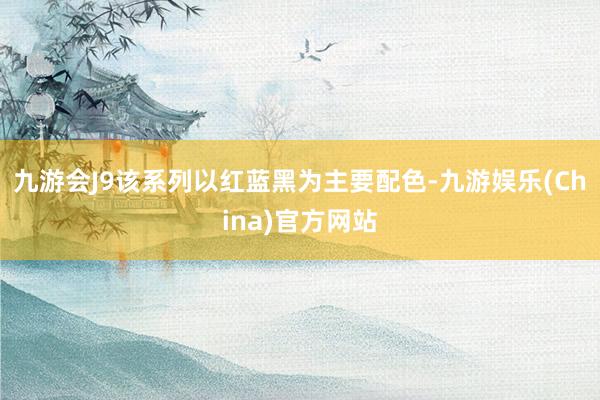 九游会J9该系列以红蓝黑为主要配色-九游娱乐(China)官方网站