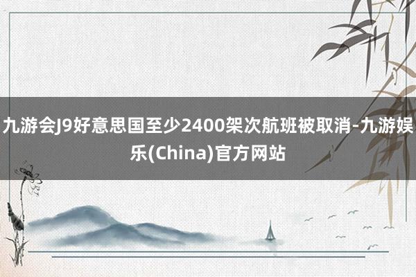 九游会J9好意思国至少2400架次航班被取消-九游娱乐(China)官方网站